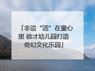 非遗“活”在童心里 德才幼儿园打造奇幻文化乐园