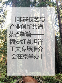 非遗技艺与产业创新共谱茶香新篇——福安红茶坦洋工夫专场推介会在京举办