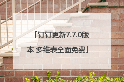 钉钉更新7.7.0版本 多维表全面免费