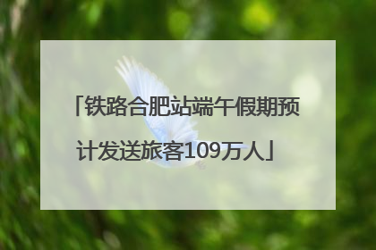 铁路合肥站端午假期预计发送旅客109万人