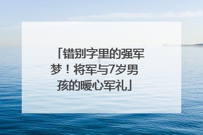 错别字里的强军梦！将军与7岁男孩的暖心军礼