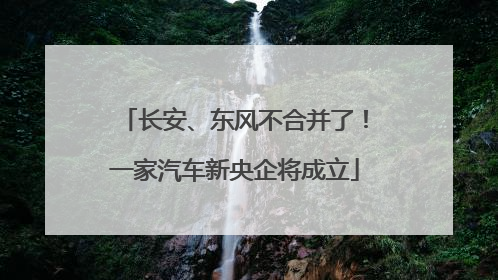 长安、东风不合并了！一家汽车新央企将成立