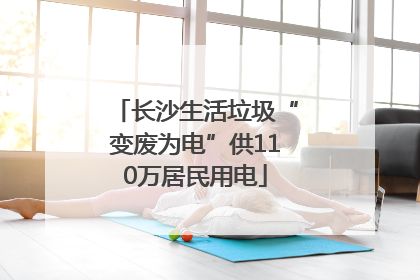 长沙生活垃圾“变废为电”供110万居民用电