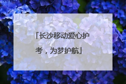 长沙移动爱心护考，为梦护航
