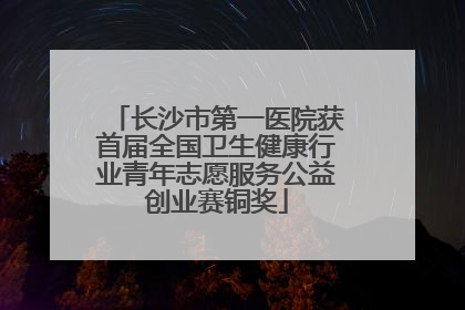 长沙市第一医院获首届全国卫生健康行业青年志愿服务公益创业赛铜奖