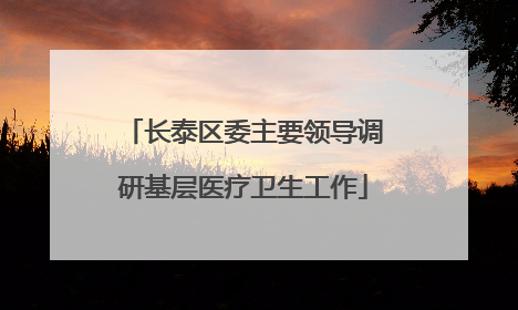 长泰区委主要领导调研基层医疗卫生工作