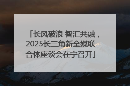 长风破浪 智汇共融，2025长三角新全媒联合体座谈会在宁召开