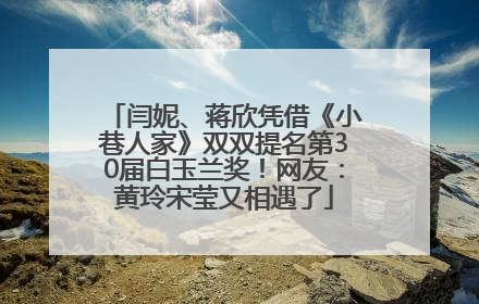 闫妮、蒋欣凭借《小巷人家》双双提名第30届白玉兰奖！网友：黄玲宋莹又相遇了