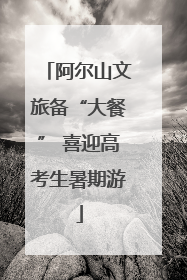 阿尔山文旅备“大餐” 喜迎高考生暑期游
