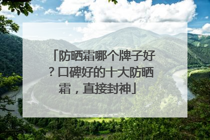 防晒霜哪个牌子好？口碑好的十大防晒霜，直接封神