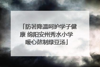 防暑降温呵护学子健康 绵阳安州秀水小学暖心熬制绿豆汤