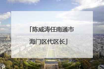 陈威涛任南通市海门区代区长