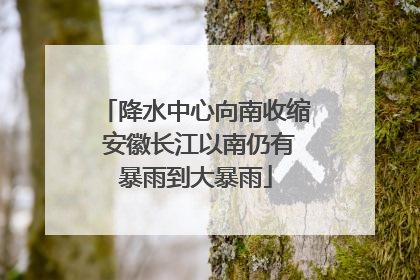 降水中心向南收缩 安徽长江以南仍有暴雨到大暴雨