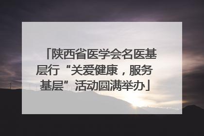 陕西省医学会名医基层行“关爱健康，服务基层”活动圆满举办