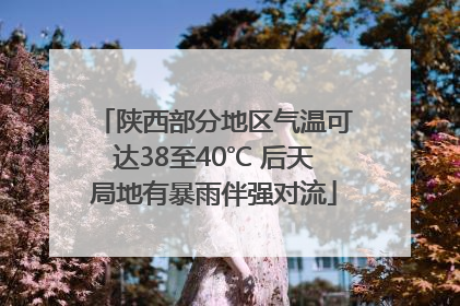 陕西部分地区气温可达38至40℃ 后天局地有暴雨伴强对流