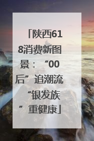 陕西618消费新图景：“00后”追潮流 “银发族”重健康