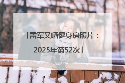 雷军又晒健身房照片：2025年第52次