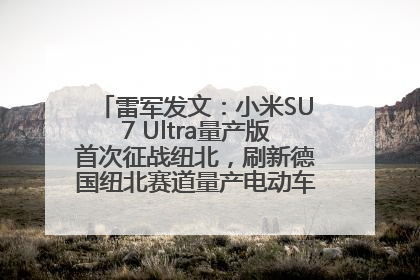 雷军发文：小米SU7 Ultra量产版首次征战纽北，刷新德国纽北赛道量产电动车圈速纪录，成为纽北史上最速量产电动车