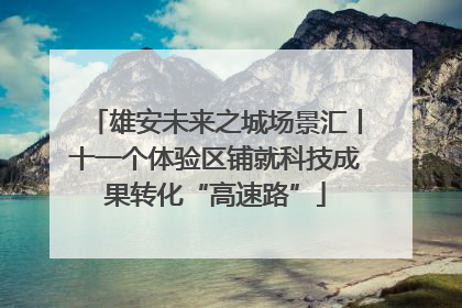 雄安未来之城场景汇丨十一个体验区铺就科技成果转化“高速路”