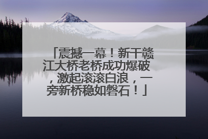 震撼一幕！新干赣江大桥老桥成功爆破，激起滚滚白浪，一旁新桥稳如磐石！