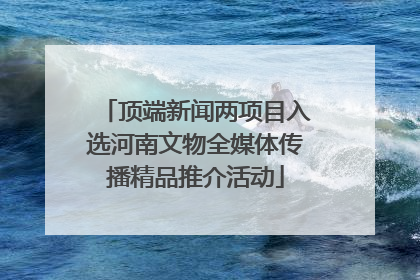顶端新闻两项目入选河南文物全媒体传播精品推介活动