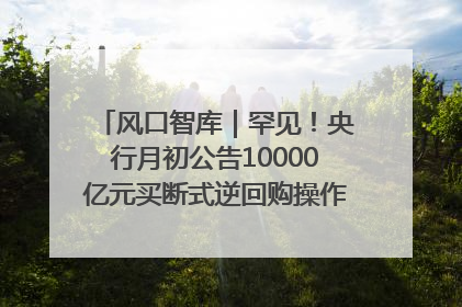 风口智库｜罕见！央行月初公告10000亿元买断式逆回购操作，什么信号？