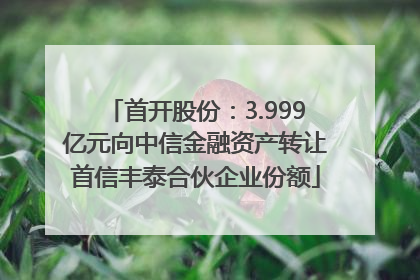 首开股份：3.999亿元向中信金融资产转让首信丰泰合伙企业份额