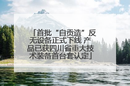 首批“自贡造”反无设备正式下线 产品已获四川省重大技术装备首台套认定