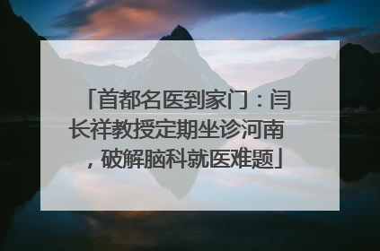 首都名医到家门：闫长祥教授定期坐诊河南，破解脑科就医难题