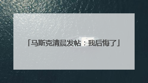 马斯克清晨发帖：我后悔了