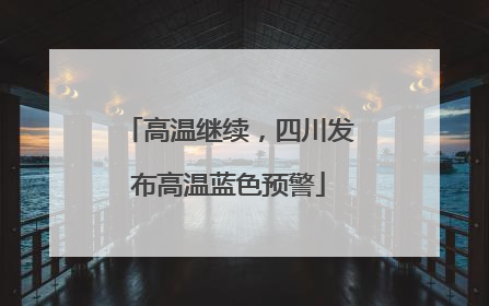 高温继续，四川发布高温蓝色预警