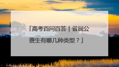 高考百问百答｜省属公费生有哪几种类型？