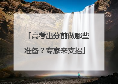 高考出分前做哪些准备？专家来支招