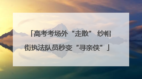 高考考场外“走散” 纱帽街执法队员秒变“寻亲侠”