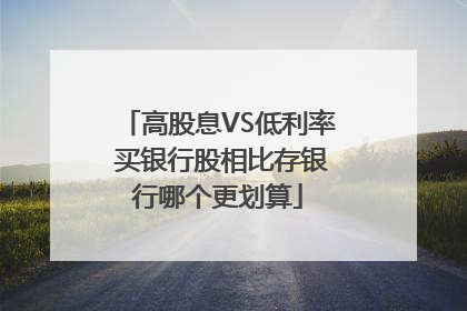 高股息VS低利率 买银行股相比存银行哪个更划算