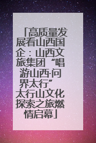 高质量发展看山西国企：山西文旅集团“唱游山西·问界太行” 太行山文化探索之旅燃情启幕
