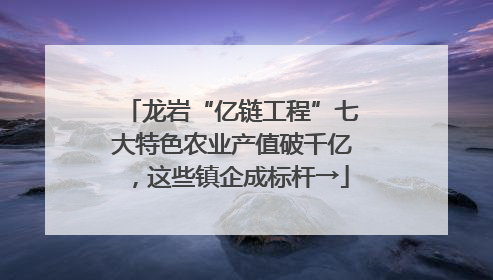 龙岩“亿链工程”七大特色农业产值破千亿，这些镇企成标杆→