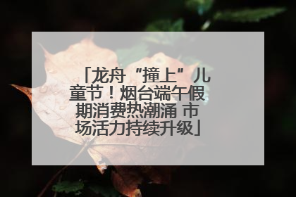 龙舟“撞上”儿童节！烟台端午假期消费热潮涌 市场活力持续升级