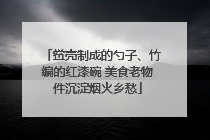 鲎壳制成的勺子、竹编的红漆碗 美食老物件沉淀烟火乡愁
