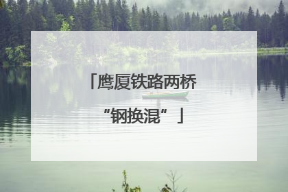 鹰厦铁路两桥“钢换混”