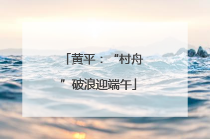 黄平：“村舟”破浪迎端午