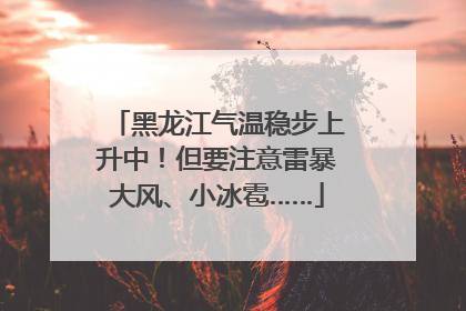 黑龙江气温稳步上升中！但要注意雷暴大风、小冰雹……