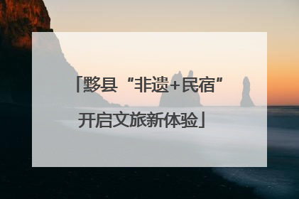 黟县“非遗+民宿” 开启文旅新体验