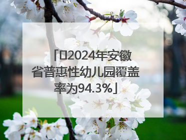 ﻿2024年安徽省普惠性幼儿园覆盖率为94.3%