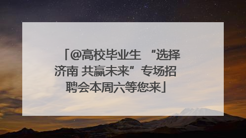＠高校毕业生 “选择济南 共赢未来”专场招聘会本周六等您来