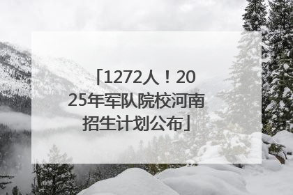 1272人！2025年军队院校河南招生计划公布