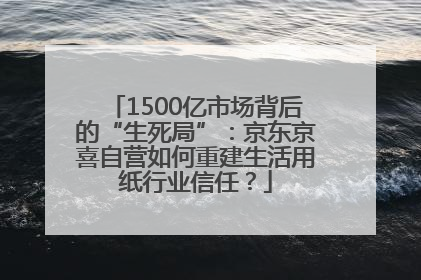 1500亿市场背后的“生死局”：京东京喜自营如何重建生活用纸行业信任？