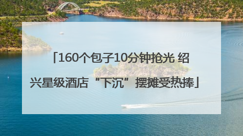 160个包子10分钟抢光 绍兴星级酒店“下沉”摆摊受热捧