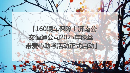 160辆车保障！济南公交恒通公司2025年绿丝带爱心助考活动正式启动