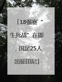 18强赛“生死战”在即，国足25人出征印尼
